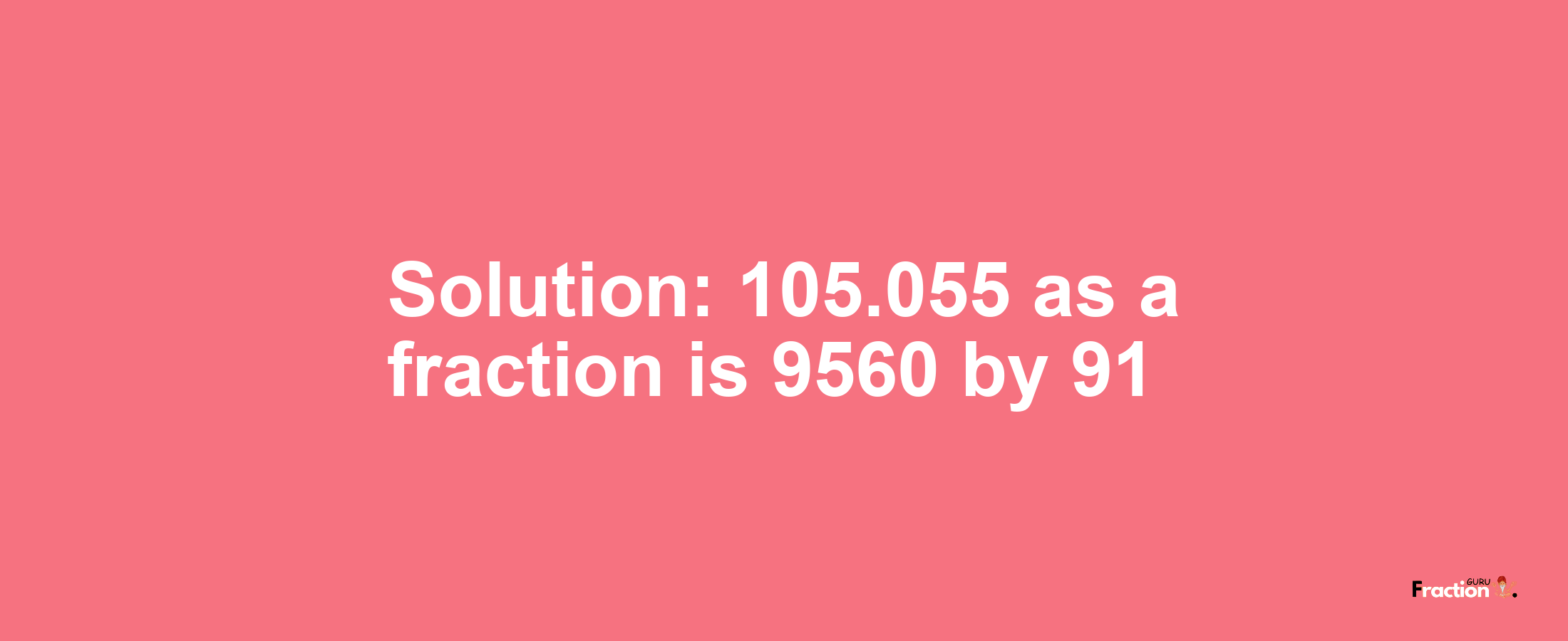 Solution:105.055 as a fraction is 9560/91